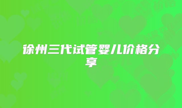 徐州三代试管婴儿价格分享