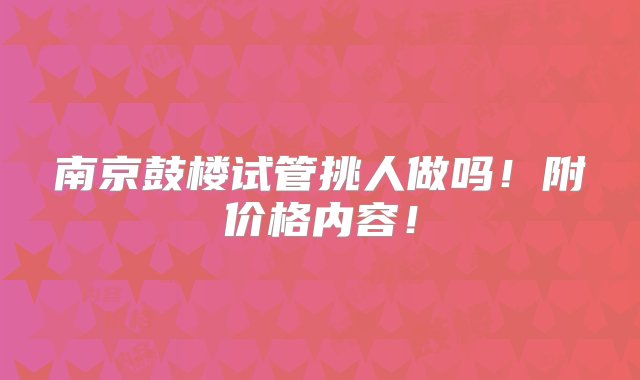 南京鼓楼试管挑人做吗！附价格内容！