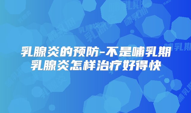 乳腺炎的预防-不是哺乳期乳腺炎怎样治疗好得快