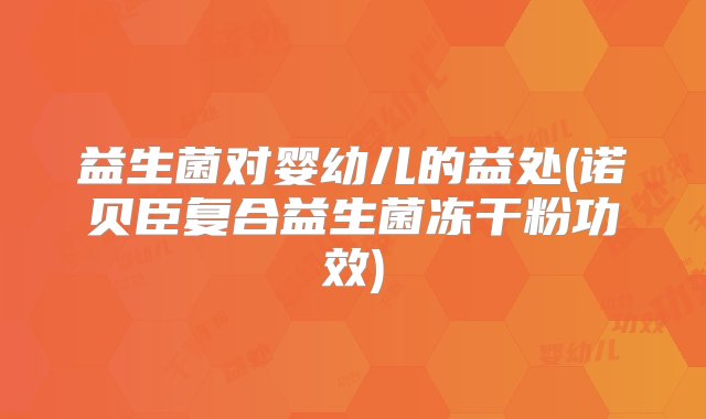 益生菌对婴幼儿的益处(诺贝臣复合益生菌冻干粉功效)