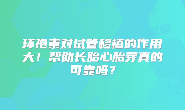 环孢素对试管移植的作用大！帮助长胎心胎芽真的可靠吗？