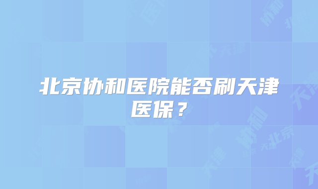 北京协和医院能否刷天津医保？