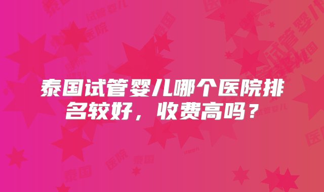 泰国试管婴儿哪个医院排名较好，收费高吗？