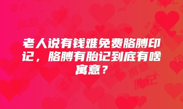 老人说有钱难免费胳膊印记，胳膊有胎记到底有啥寓意？