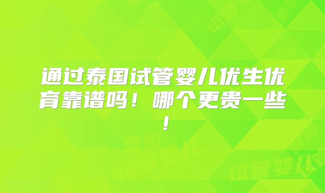 通过泰国试管婴儿优生优育靠谱吗！哪个更贵一些！