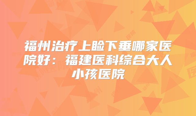 福州治疗上睑下垂哪家医院好：福建医科综合大人小孩医院