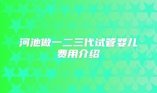 河池做一二三代试管婴儿费用介绍