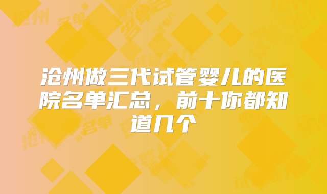 沧州做三代试管婴儿的医院名单汇总，前十你都知道几个