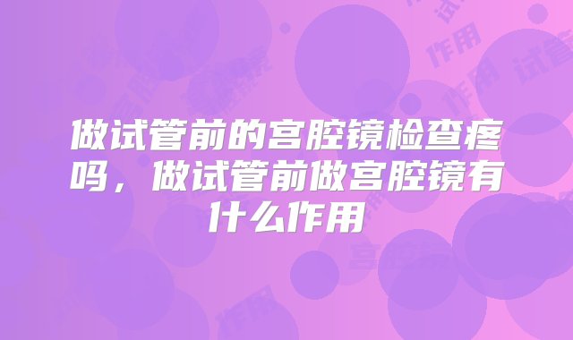 做试管前的宫腔镜检查疼吗，做试管前做宫腔镜有什么作用