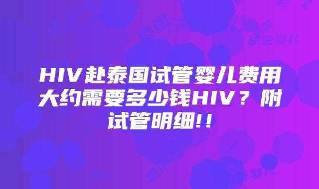 HIV赴泰国试管婴儿费用大约需要多少钱HIV？附试管明细!！