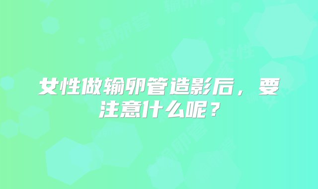 女性做输卵管造影后，要注意什么呢？