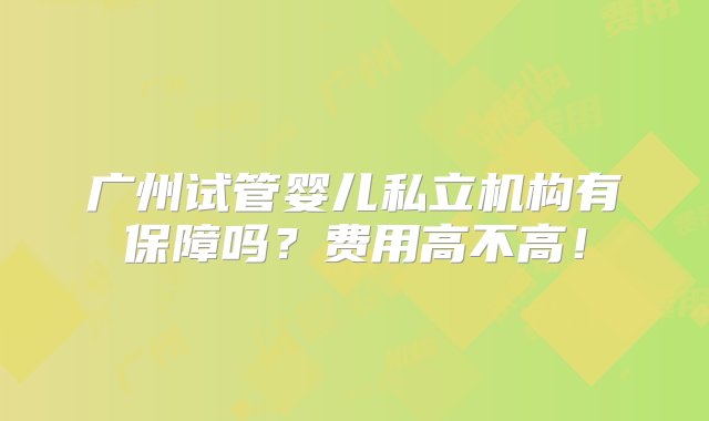 广州试管婴儿私立机构有保障吗？费用高不高！