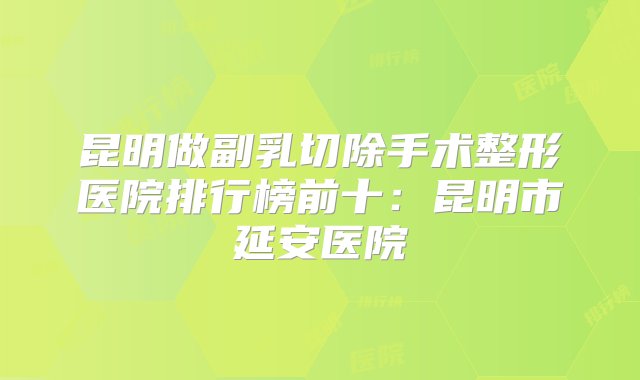 昆明做副乳切除手术整形医院排行榜前十：昆明市延安医院