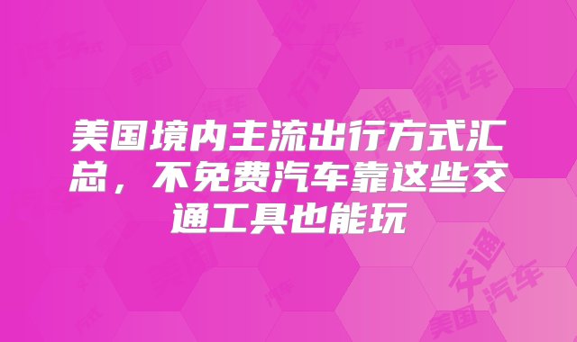 美国境内主流出行方式汇总，不免费汽车靠这些交通工具也能玩