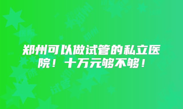 郑州可以做试管的私立医院！十万元够不够！