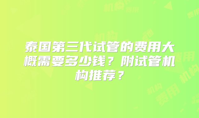 泰国第三代试管的费用大概需要多少钱？附试管机构推荐？