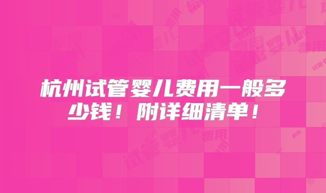 杭州试管婴儿费用一般多少钱！附详细清单！