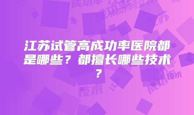 江苏试管高成功率医院都是哪些？都擅长哪些技术？