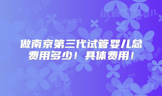 做南京第三代试管婴儿总费用多少！具体费用！