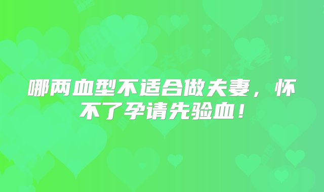 哪两血型不适合做夫妻，怀不了孕请先验血！