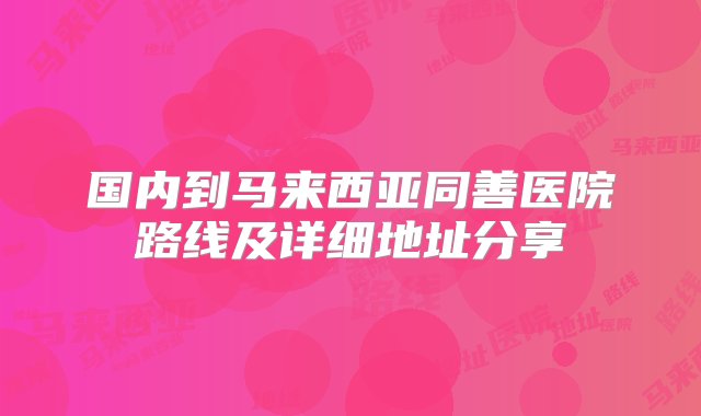 国内到马来西亚同善医院路线及详细地址分享