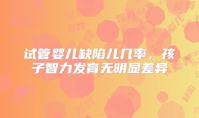 试管婴儿缺陷儿几率，孩子智力发育无明显差异