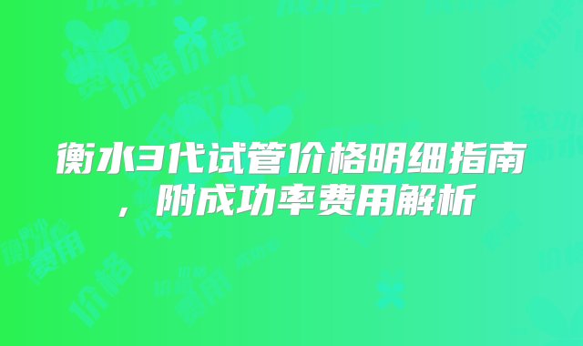 衡水3代试管价格明细指南，附成功率费用解析