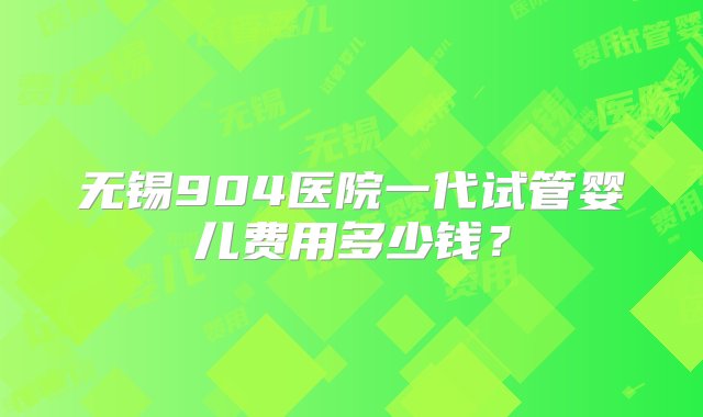 无锡904医院一代试管婴儿费用多少钱？