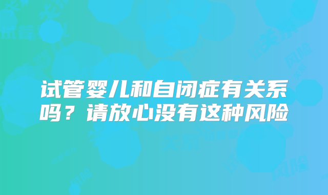 试管婴儿和自闭症有关系吗？请放心没有这种风险