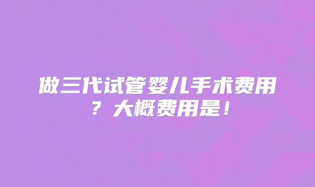 做三代试管婴儿手术费用？大概费用是！