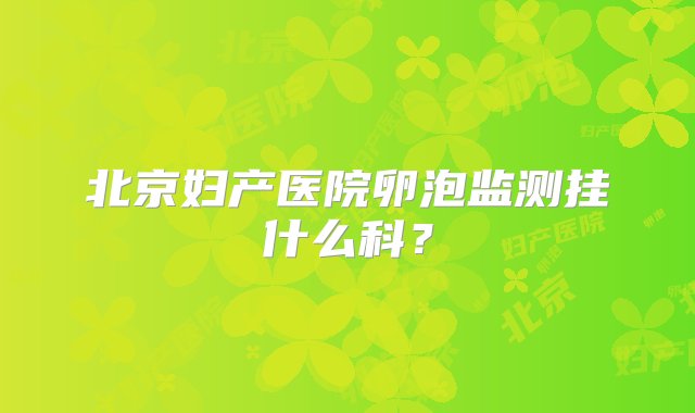 北京妇产医院卵泡监测挂什么科？