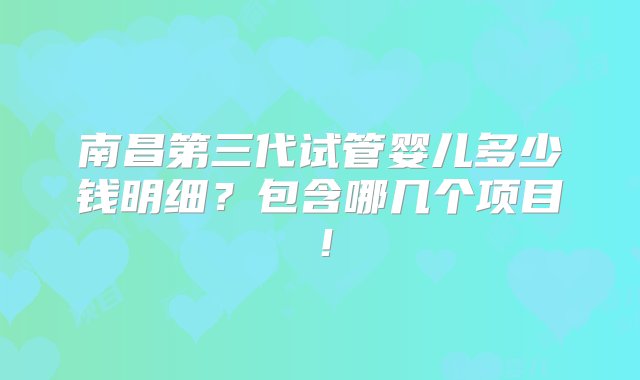 南昌第三代试管婴儿多少钱明细？包含哪几个项目！