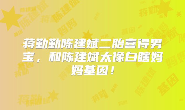 蒋勤勤陈建斌二胎喜得男宝，和陈建斌太像白瞎妈妈基因！