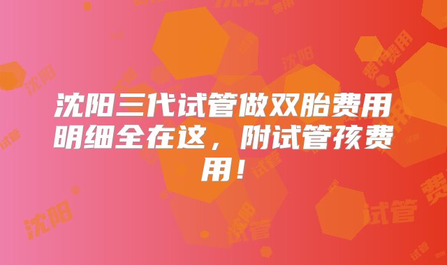 沈阳三代试管做双胎费用明细全在这，附试管孩费用！