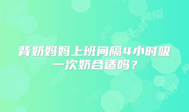 背奶妈妈上班间隔4小时吸一次奶合适吗？