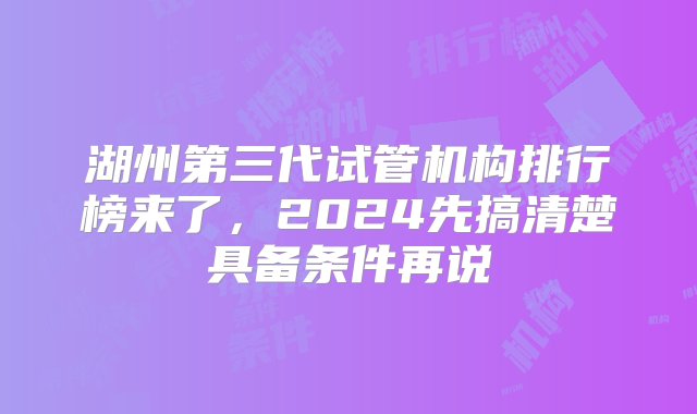 湖州第三代试管机构排行榜来了，2024先搞清楚具备条件再说