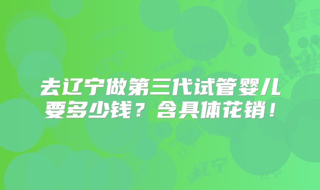 去辽宁做第三代试管婴儿要多少钱？含具体花销！