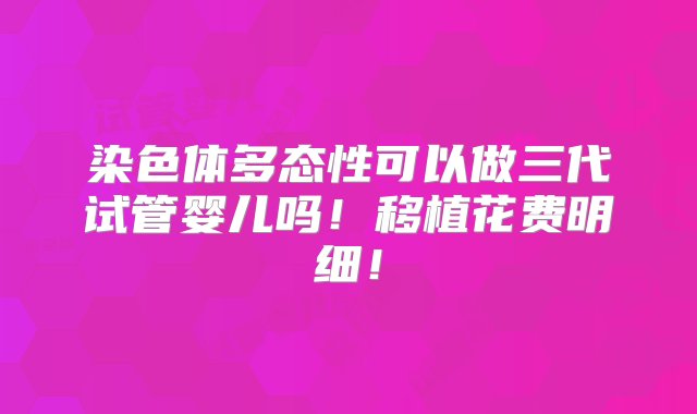 染色体多态性可以做三代试管婴儿吗！移植花费明细！