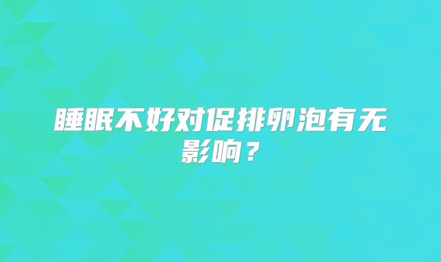 睡眠不好对促排卵泡有无影响？