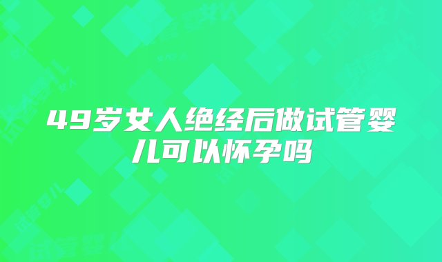 49岁女人绝经后做试管婴儿可以怀孕吗