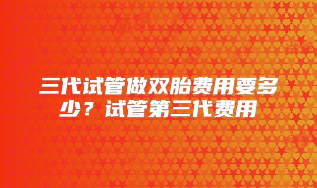 三代试管做双胎费用要多少？试管第三代费用