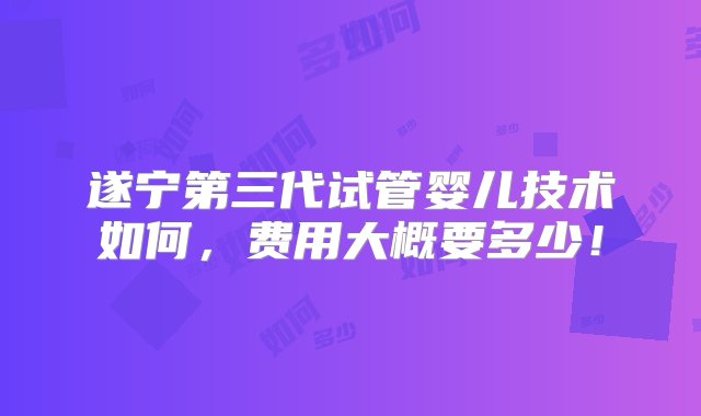 遂宁第三代试管婴儿技术如何，费用大概要多少！