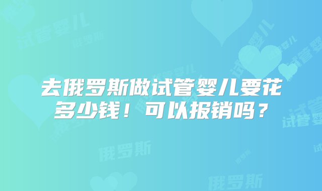 去俄罗斯做试管婴儿要花多少钱！可以报销吗？