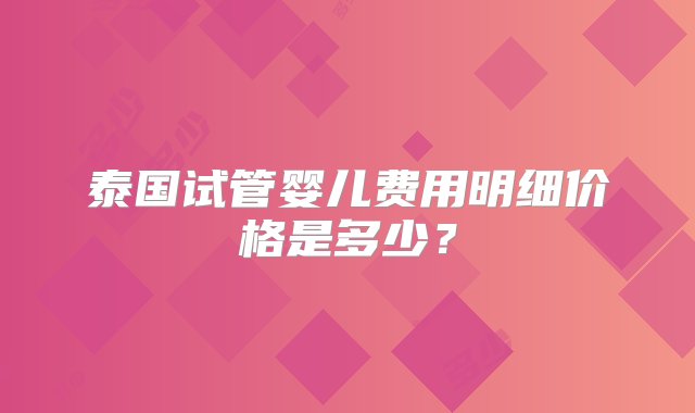 泰国试管婴儿费用明细价格是多少？