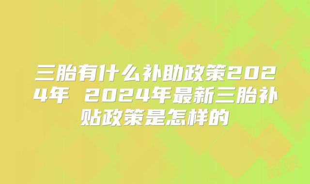 三胎有什么补助政策2024年 2024年最新三胎补贴政策是怎样的