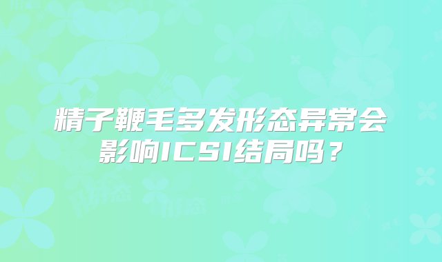 精子鞭毛多发形态异常会影响ICSI结局吗？