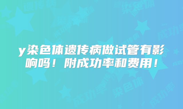 y染色体遗传病做试管有影响吗！附成功率和费用！