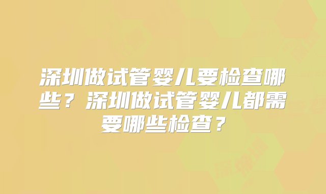 深圳做试管婴儿要检查哪些？深圳做试管婴儿都需要哪些检查？