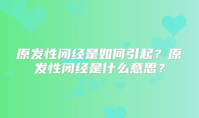 原发性闭经是如何引起？原发性闭经是什么意思？