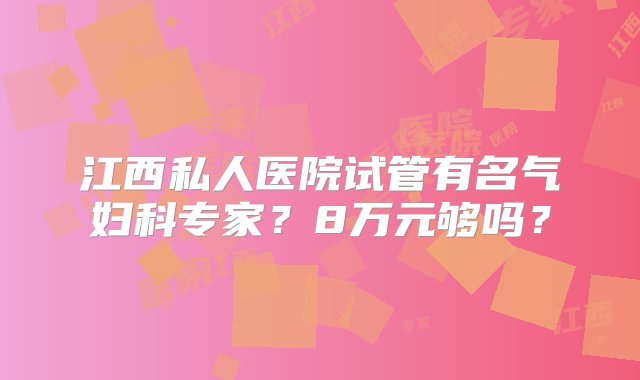 江西私人医院试管有名气妇科专家？8万元够吗？